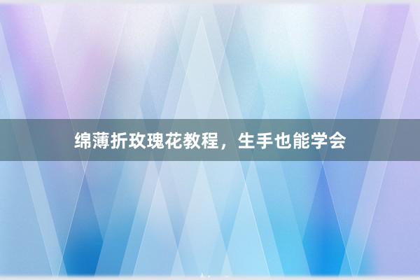 绵薄折玫瑰花教程，生手也能学会