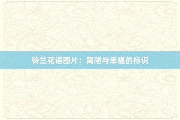 铃兰花语图片：简陋与幸福的标识