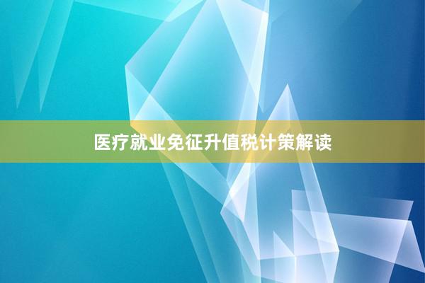医疗就业免征升值税计策解读